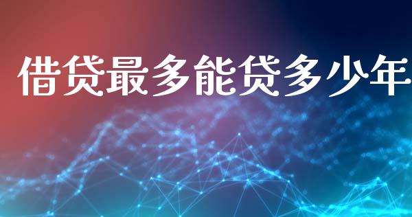 借贷最多能贷多少年_https://m.jnlaobingbanjia.com_理财规划_第1张
