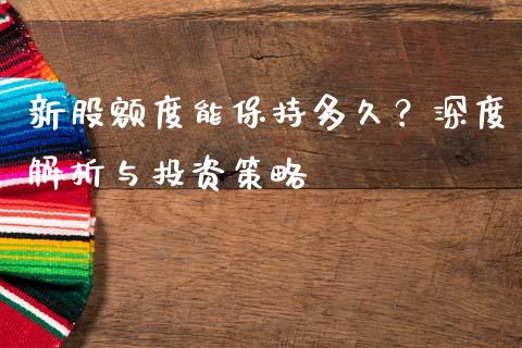 新股额度能保持多久？深度解析与投资策略_https://m.jnlaobingbanjia.com_基金市场_第1张