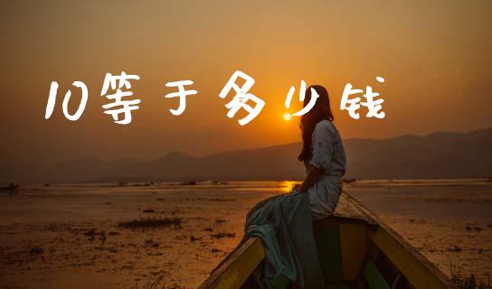 10等于多少钱_https://m.jnlaobingbanjia.com_股市新闻_第1张
