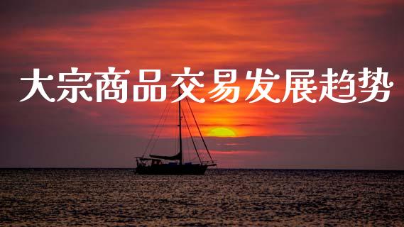 大宗商品交易发展趋势_https://m.jnlaobingbanjia.com_基金市场_第1张