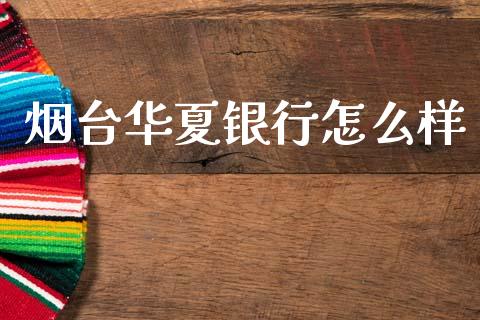 烟台华夏银行怎么样_https://m.jnlaobingbanjia.com_全球市场_第1张