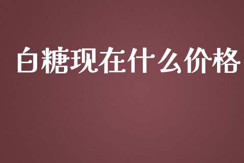 白糖现在什么价格_https://m.jnlaobingbanjia.com_全球市场_第1张