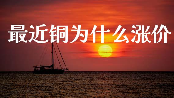 最近铜为什么涨价_https://m.jnlaobingbanjia.com_全球市场_第1张