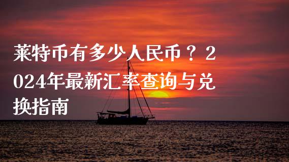 莱特币有多少人民币？ 2024年最新汇率查询与兑换指南_https://m.jnlaobingbanjia.com_全球市场_第1张