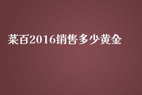 菜百2016销售多少黄金_https://m.jnlaobingbanjia.com_金融监管_第1张