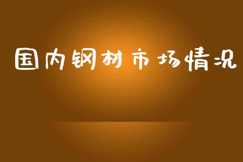 国内钢材市场情况_https://m.jnlaobingbanjia.com_股市新闻_第1张