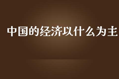 中国的经济以什么为主_https://m.jnlaobingbanjia.com_股市新闻_第1张