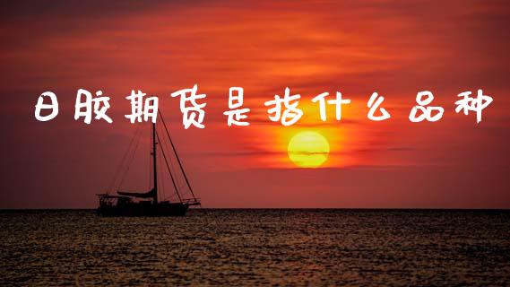 日胶期货是指什么品种_https://m.jnlaobingbanjia.com_理财规划_第1张