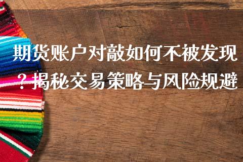 期货账户对敲如何不被发现？揭秘交易策略与风险规避_https://m.jnlaobingbanjia.com_区块链_第1张