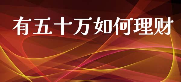 有五十万如何理财_https://m.jnlaobingbanjia.com_理财规划_第1张