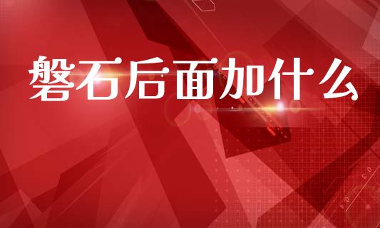 磐石后面加什么_https://m.jnlaobingbanjia.com_全球市场_第1张