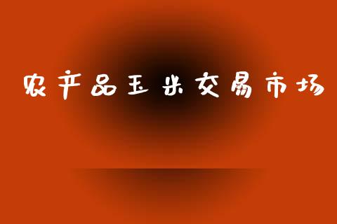 农产品玉米交易市场_https://m.jnlaobingbanjia.com_金融监管_第1张