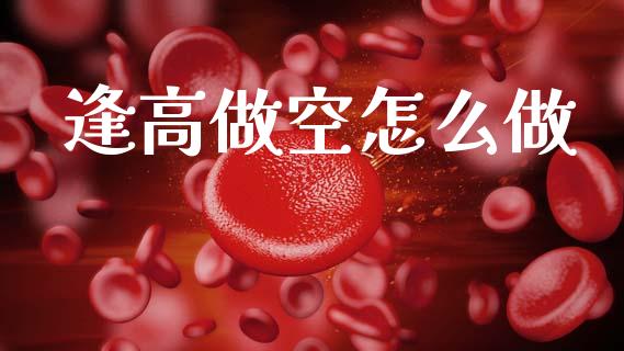 逢高做空怎么做_https://m.jnlaobingbanjia.com_基金市场_第1张