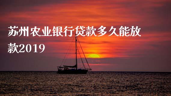 苏州农业银行贷款多久能放款2019_https://m.jnlaobingbanjia.com_理财规划_第1张