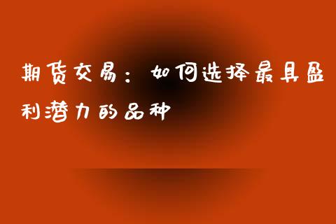 期货交易：如何选择最具盈利潜力的品种_https://m.jnlaobingbanjia.com_区块链_第1张