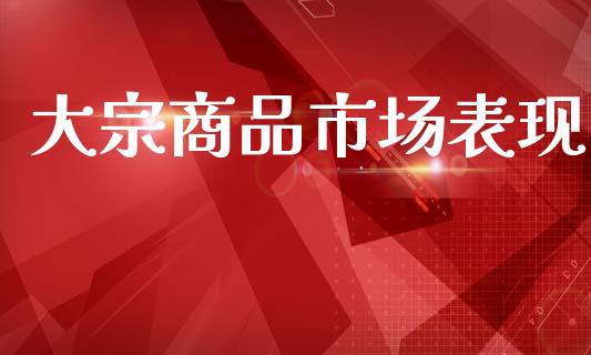 大宗商品市场表现_https://m.jnlaobingbanjia.com_全球市场_第1张