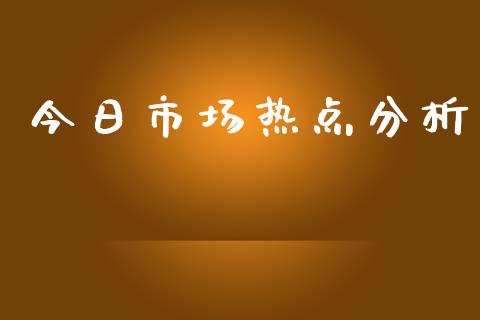 今日市场热点分析_https://m.jnlaobingbanjia.com_理财规划_第1张