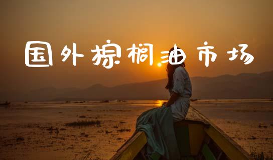 国外棕榈油市场_https://m.jnlaobingbanjia.com_金融监管_第1张