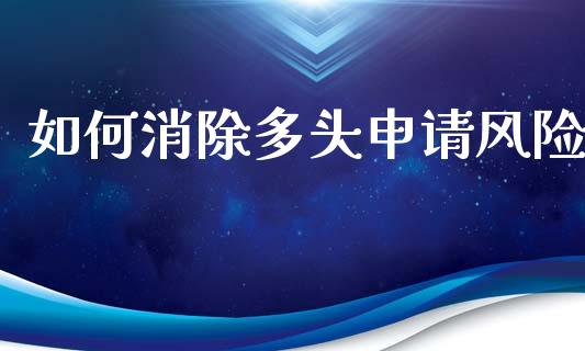 如何消除多头申请风险_https://m.jnlaobingbanjia.com_全球市场_第1张