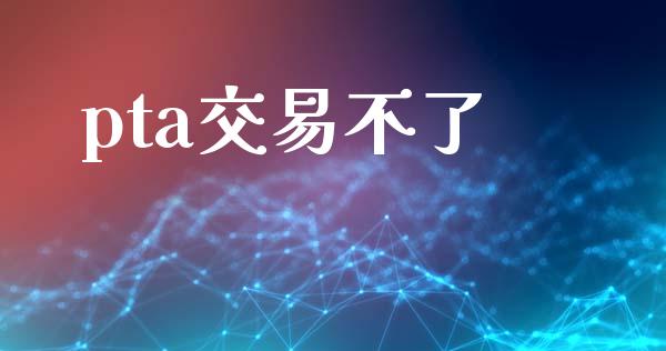 pta交易不了_https://m.jnlaobingbanjia.com_金融监管_第1张
