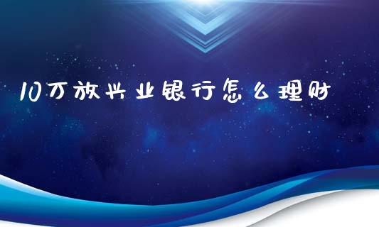 10万放兴业银行怎么理财_https://m.jnlaobingbanjia.com_理财规划_第1张