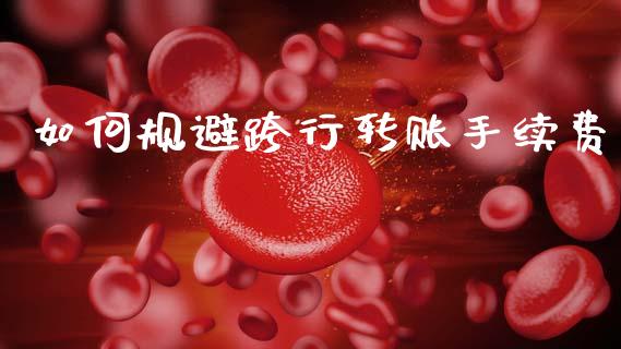 如何规避跨行转账手续费_https://m.jnlaobingbanjia.com_金融监管_第1张