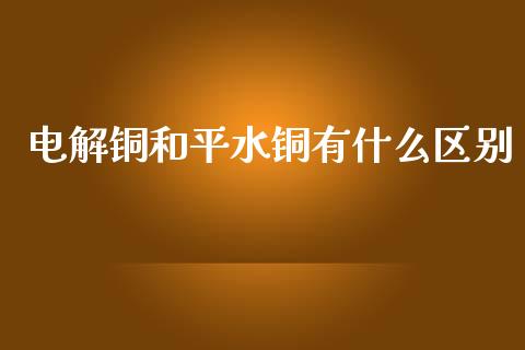 电解铜和平水铜有什么区别_理财规划_第1张_全球市场_股市新闻_理财规划_金融监管_区块链_基金市场 电解铜和平水铜有什么区别_https://m.jnlaobingbanjia.com_理财规划_第1张