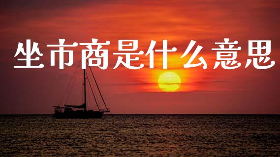 坐市商是什么意思_https://m.jnlaobingbanjia.com_金融监管_第1张