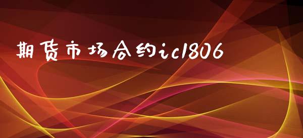 期货市场合约ic1806_https://m.jnlaobingbanjia.com_股市新闻_第1张