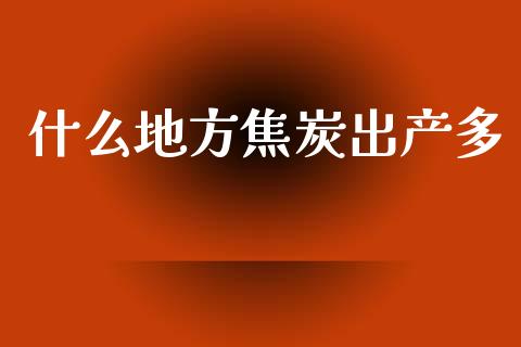 什么地方焦炭出产多_https://m.jnlaobingbanjia.com_全球市场_第1张