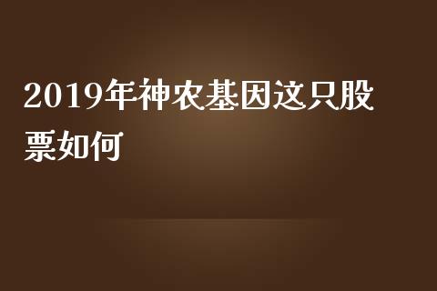 2019年神农基因这只股票如何_https://m.jnlaobingbanjia.com_理财规划_第1张