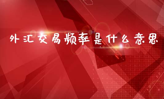 外汇交易频率是什么意思_https://m.jnlaobingbanjia.com_金融监管_第1张