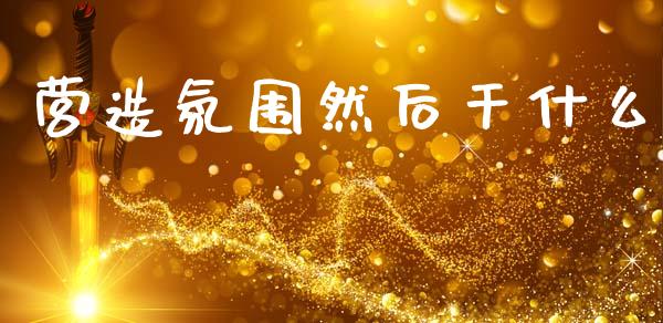 营造氛围然后干什么_https://m.jnlaobingbanjia.com_理财规划_第1张