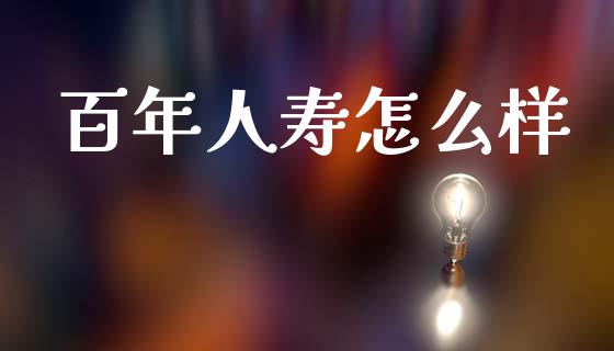 百年人寿怎么样_https://m.jnlaobingbanjia.com_基金市场_第1张