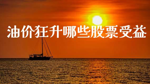 油价狂升哪些股票受益_https://m.jnlaobingbanjia.com_基金市场_第1张