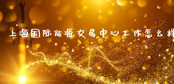 上海国际能源交易中心工作怎么样_https://m.jnlaobingbanjia.com_股市新闻_第1张
