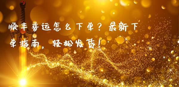 顺丰普运怎么下单?最新下单指南,轻松发货!_金融监管_第1张_全球市场_股市新闻_理财规划_金融监管_区块链_基金市场 顺丰普运怎么下单?最新下单指南,轻松发货!_https://m.jnlaobingbanjia.com_金融监管_第1张