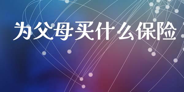 为父母买什么保险_https://m.jnlaobingbanjia.com_全球市场_第1张