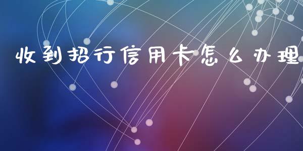 收到招行信用卡怎么办理_https://m.jnlaobingbanjia.com_基金市场_第1张