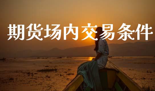 期货场内交易条件_https://m.jnlaobingbanjia.com_全球市场_第1张