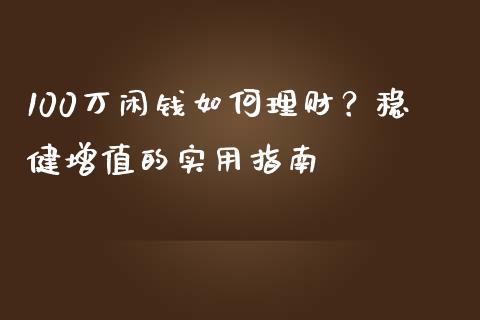 100万闲钱如何理财？稳健增值的实用指南_https://m.jnlaobingbanjia.com_区块链_第1张