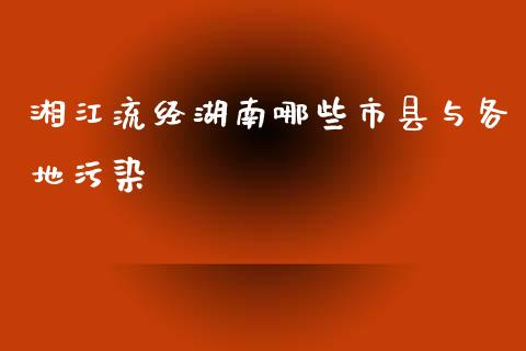 湘江流经湖南哪些市县与各地污染_https://m.jnlaobingbanjia.com_理财规划_第1张