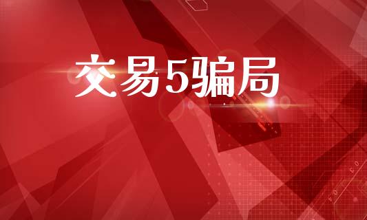 交易5骗局_https://m.jnlaobingbanjia.com_股市新闻_第1张