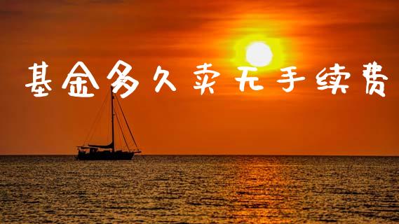 基金多久卖无手续费_https://m.jnlaobingbanjia.com_金融监管_第1张