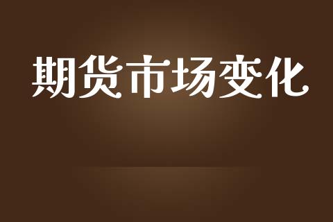 期货市场变化_https://m.jnlaobingbanjia.com_股市新闻_第1张