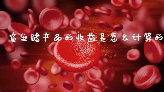 鲨鱼鳍产品的收益是怎么计算的_https://m.jnlaobingbanjia.com_区块链_第1张
