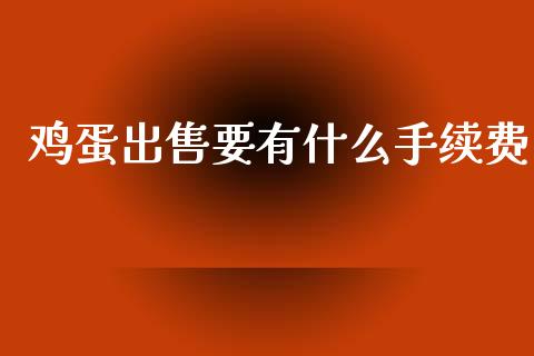 鸡蛋出售要有什么手续费_https://m.jnlaobingbanjia.com_金融监管_第1张