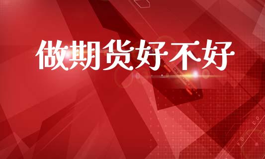 做期货好不好_https://m.jnlaobingbanjia.com_金融监管_第1张