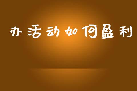 办活动如何盈利_https://m.jnlaobingbanjia.com_股市新闻_第1张