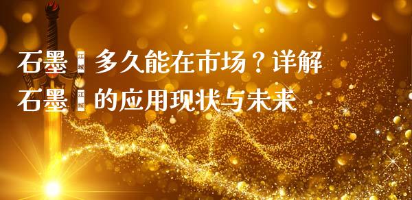 石墨烯多久能在市场？详解石墨烯的应用现状与未来_https://m.jnlaobingbanjia.com_区块链_第1张